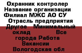 Охранник-контролер › Название организации ­ Филиал МЖС АО СУ-155 › Отрасль предприятия ­ Другое › Минимальный оклад ­ 25 000 - Все города Работа » Вакансии   . Вологодская обл.,Череповец г.